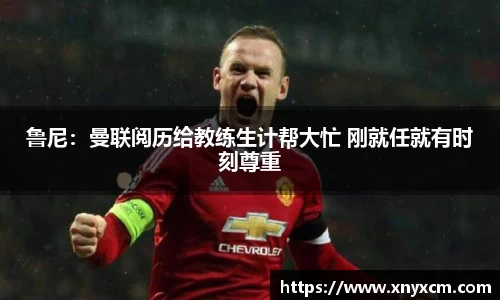 鲁尼：曼联阅历给教练生计帮大忙 刚就任就有时刻尊重