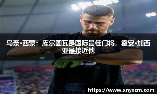 乌奈·西蒙：库尔图瓦是国际最佳门将，霍安·加西亚最接近他