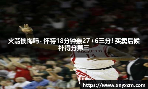火箭懊悔吗- 怀特18分钟轰27+6三分! 买卖后候补得分第三