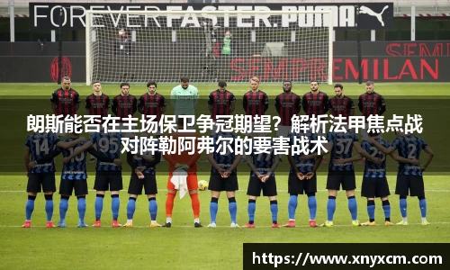 朗斯能否在主场保卫争冠期望？解析法甲焦点战对阵勒阿弗尔的要害战术