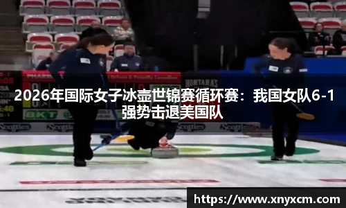 2026年国际女子冰壶世锦赛循环赛：我国女队6-1强势击退美国队